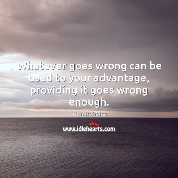 Whatever goes wrong can be used to your advantage, providing it goes wrong enough. Tom Robbins Picture Quote