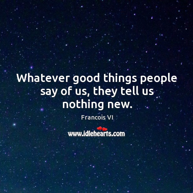 Whatever good things people say of us, they tell us nothing new. Duc De La Rochefoucauld Picture Quote
