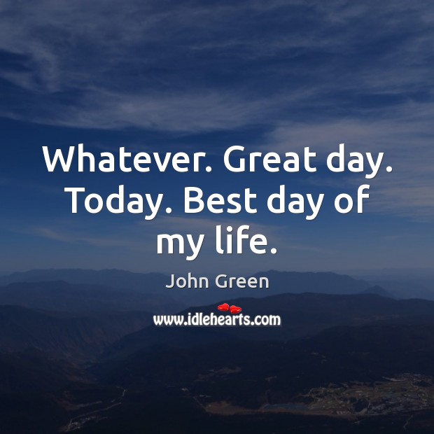 Whatever. Great day. Today. Best day of my life. John Green Picture Quote