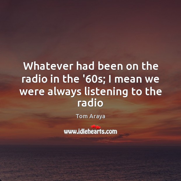 Whatever had been on the radio in the ’60s; I mean we were always listening to the radio Tom Araya Picture Quote
