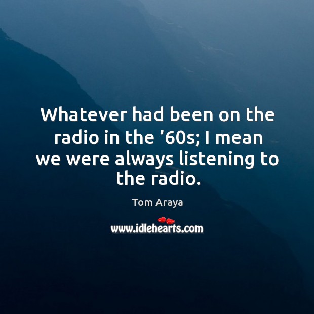 Whatever had been on the radio in the ’60s; I mean we were always listening to the radio. Tom Araya Picture Quote