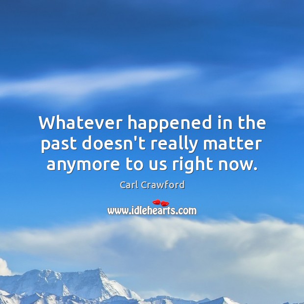 Whatever happened in the past doesn’t really matter anymore to us right now. Carl Crawford Picture Quote