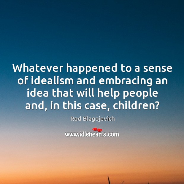 Whatever happened to a sense of idealism and embracing an idea that will help people and, in this case, children? Rod Blagojevich Picture Quote