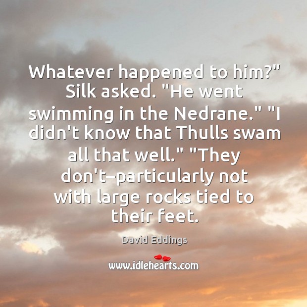 Whatever happened to him?” Silk asked. “He went swimming in the Nedrane.” “ David Eddings Picture Quote