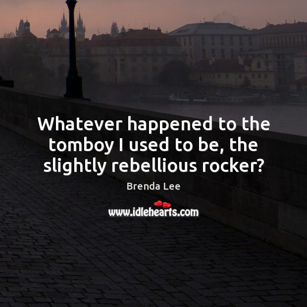 Whatever happened to the tomboy I used to be, the slightly rebellious rocker? Brenda Lee Picture Quote