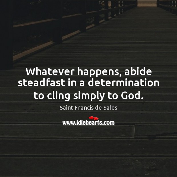 Whatever happens, abide steadfast in a determination to cling simply to God. Saint Francis de Sales Picture Quote