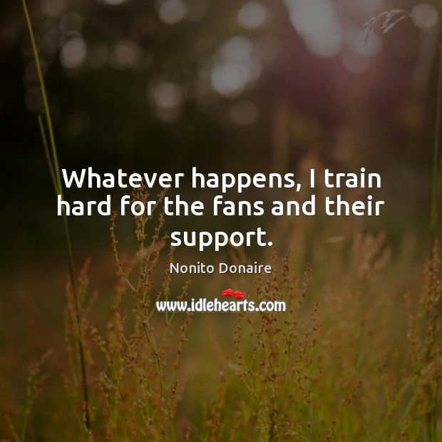 Whatever happens, I train hard for the fans and their support. Nonito Donaire Picture Quote