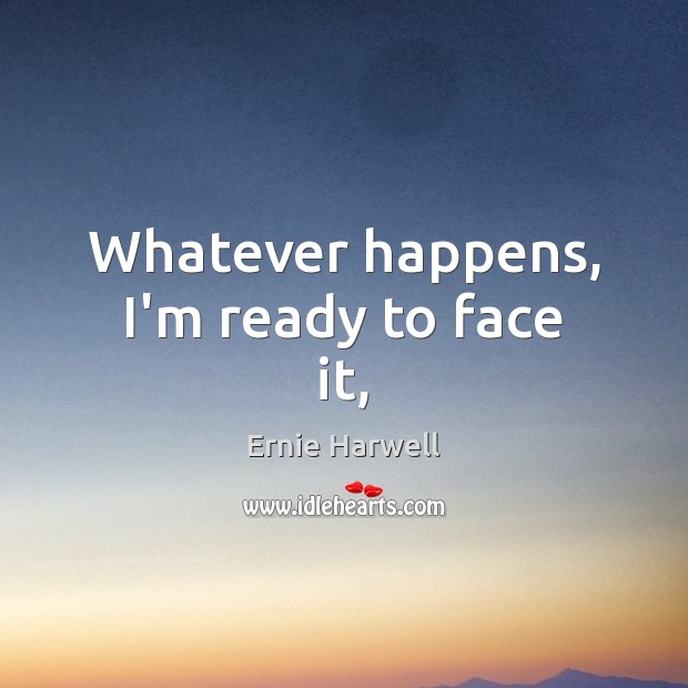 Whatever happens, I’m ready to face it, Ernie Harwell Picture Quote