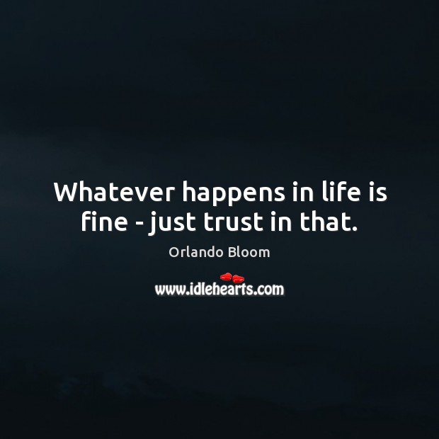 Whatever happens in life is fine – just trust in that. Orlando Bloom Picture Quote