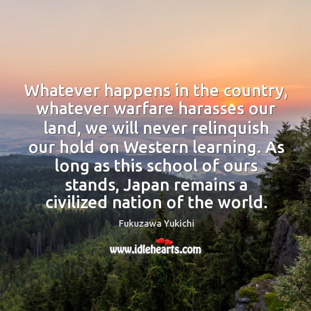 Whatever happens in the country, whatever warfare harasses our land, we will Fukuzawa Yukichi Picture Quote