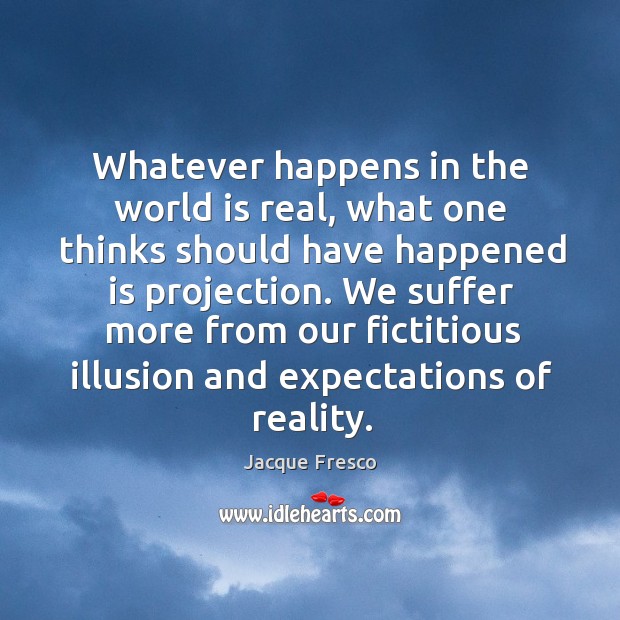 Whatever happens in the world is real, what one thinks should have happened is projection. Jacque Fresco Picture Quote