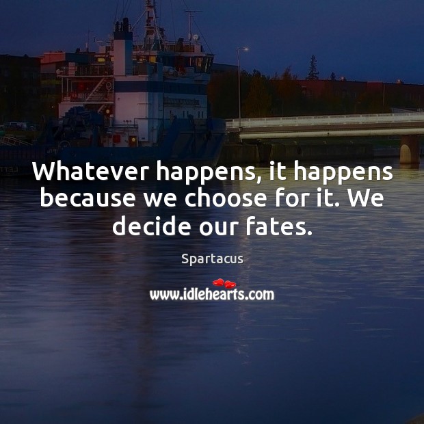 Whatever happens, it happens because we choose for it. We decide our fates. Spartacus Picture Quote