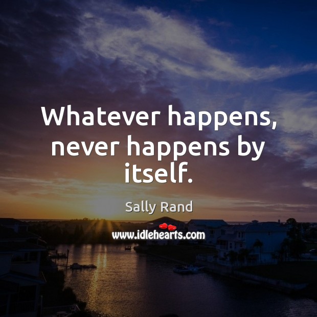 Whatever happens, never happens by itself. Sally Rand Picture Quote