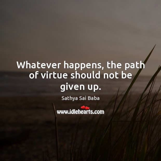 Whatever happens, the path of virtue should not be given up. Sathya Sai Baba Picture Quote