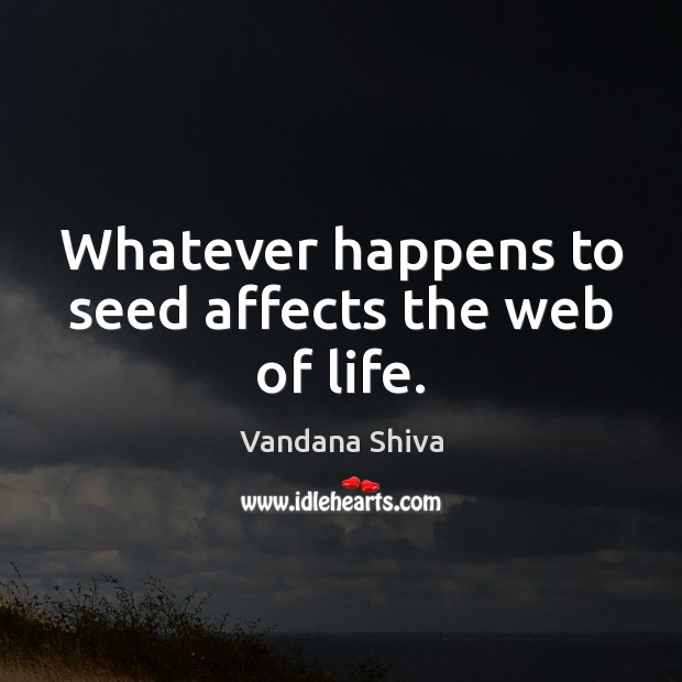 Whatever happens to seed affects the web of life. Vandana Shiva Picture Quote