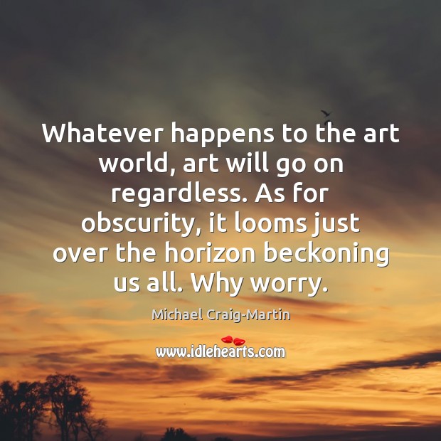 Whatever happens to the art world, art will go on regardless. As 
