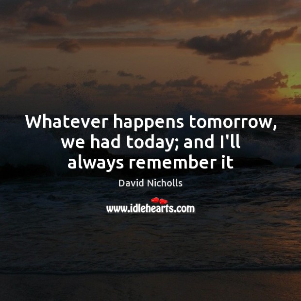 Whatever happens tomorrow, we had today; and I’ll always remember it David Nicholls Picture Quote