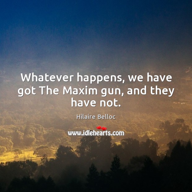 Whatever happens, we have got The Maxim gun, and they have not. Hilaire Belloc Picture Quote