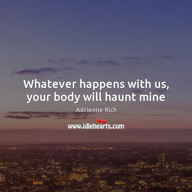 Whatever happens with us, your body will haunt mine Adrienne Rich Picture Quote