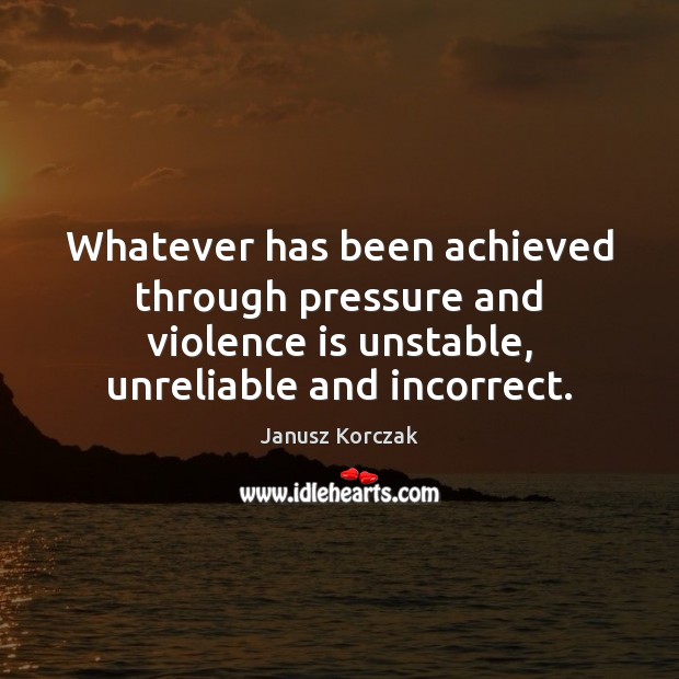Whatever has been achieved through pressure and violence is unstable, unreliable and Janusz Korczak Picture Quote