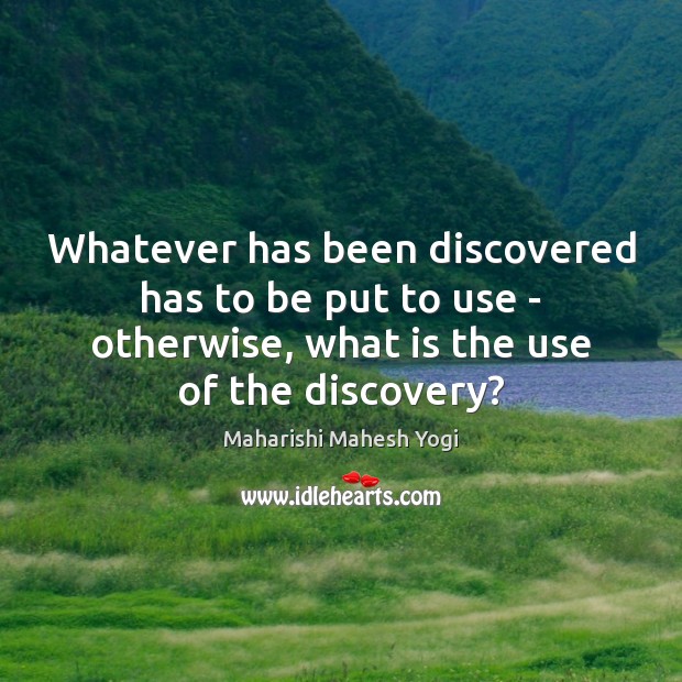 Whatever has been discovered has to be put to use – otherwise, Image