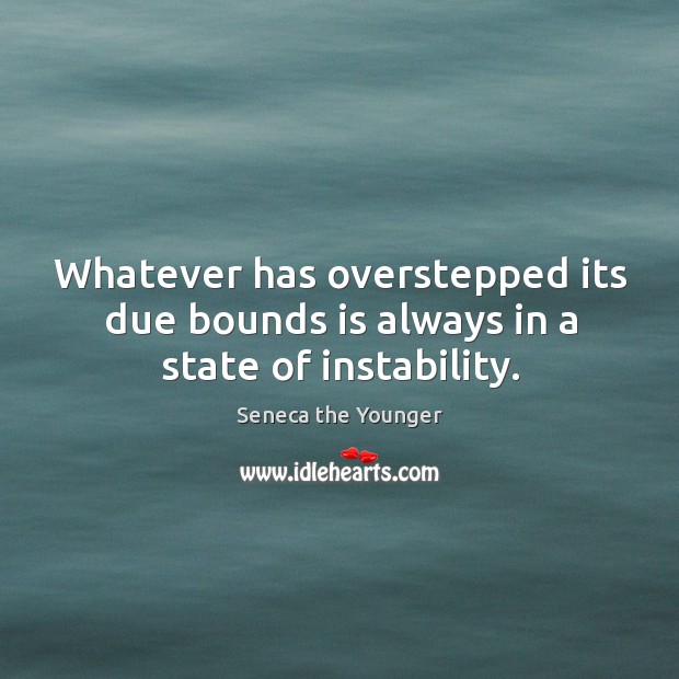 Whatever has overstepped its due bounds is always in a state of instability. Seneca the Younger Picture Quote