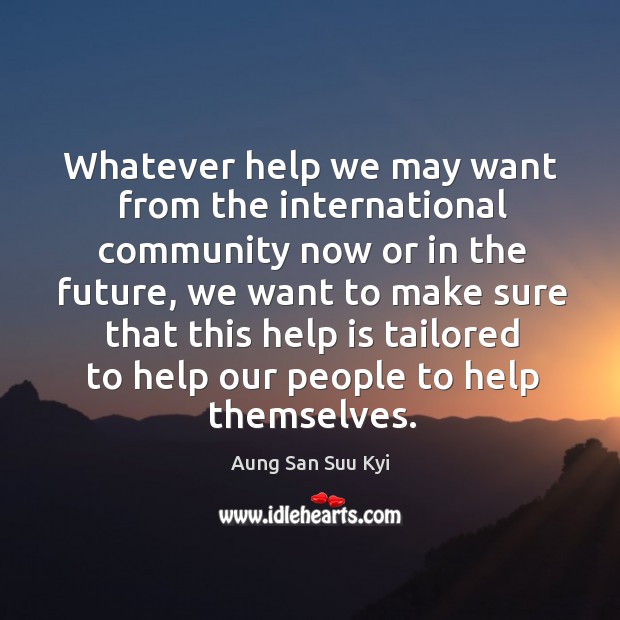 Whatever help we may want from the international community now or in the future, we want to Aung San Suu Kyi Picture Quote