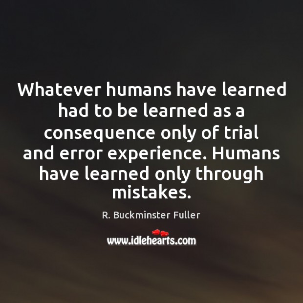 Whatever humans have learned had to be learned as a consequence only R. Buckminster Fuller Picture Quote