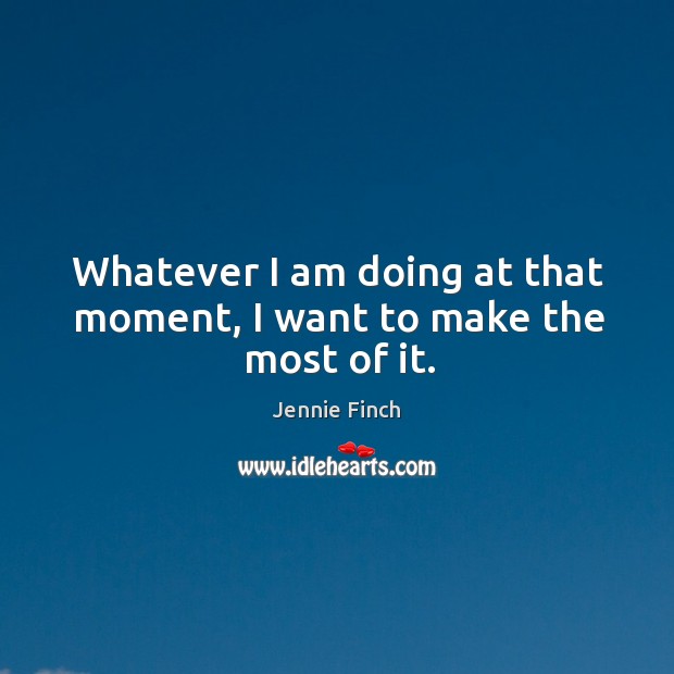 Whatever I am doing at that moment, I want to make the most of it. Jennie Finch Picture Quote