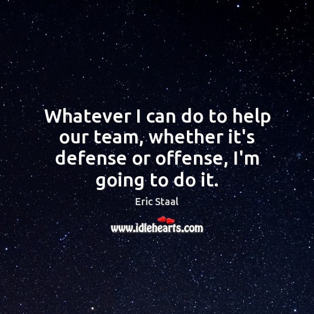 Whatever I can do to help our team, whether it’s defense or offense, I’m going to do it. Eric Staal Picture Quote