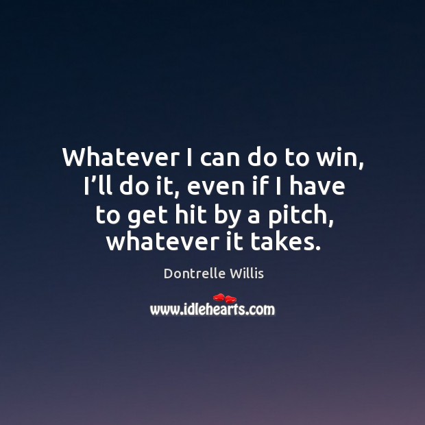 Whatever I can do to win, I’ll do it, even if I have to get hit by a pitch, whatever it takes. Dontrelle Willis Picture Quote