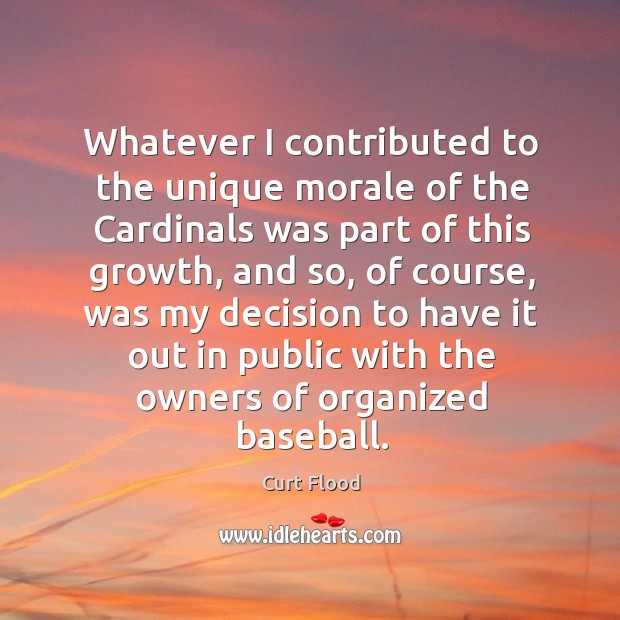 Whatever I contributed to the unique morale of the cardinals was part of this growth Curt Flood Picture Quote