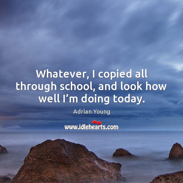 Whatever, I copied all through school, and look how well I’m doing today. Adrian Young Picture Quote