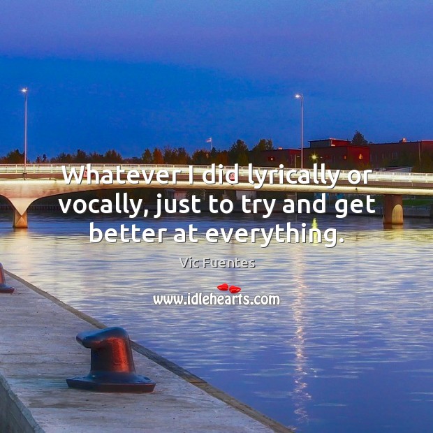 Whatever I did lyrically or vocally, just to try and get better at everything. Vic Fuentes Picture Quote