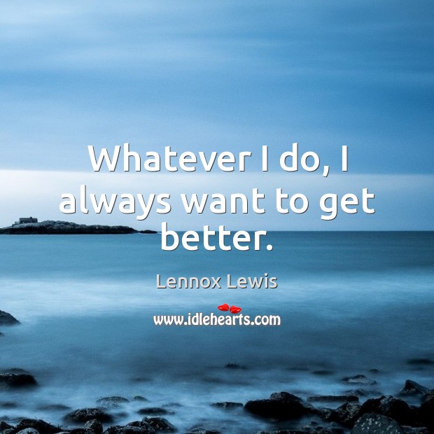 Whatever I do, I always want to get better. Lennox Lewis Picture Quote