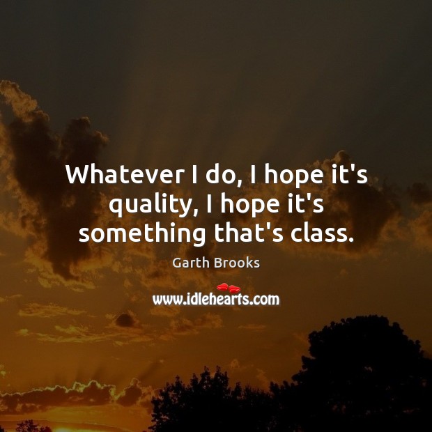 Whatever I do, I hope it’s quality, I hope it’s something that’s class. Garth Brooks Picture Quote