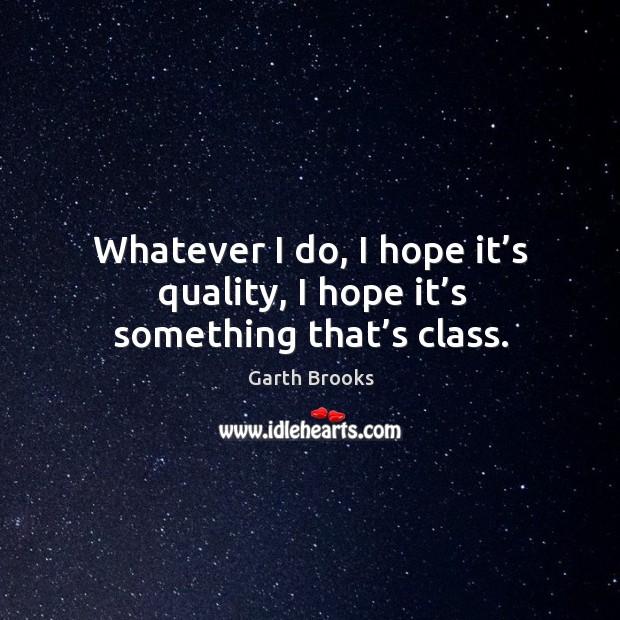 Whatever I do, I hope it’s quality, I hope it’s something that’s class. Garth Brooks Picture Quote