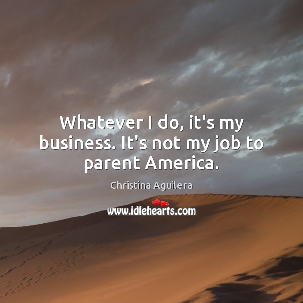 Whatever I do, it’s my business. It’s not my job to parent America. Christina Aguilera Picture Quote