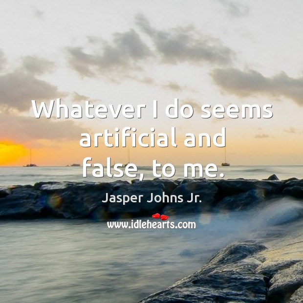 Whatever I do seems artificial and false, to me. Jasper Johns Jr. Picture Quote