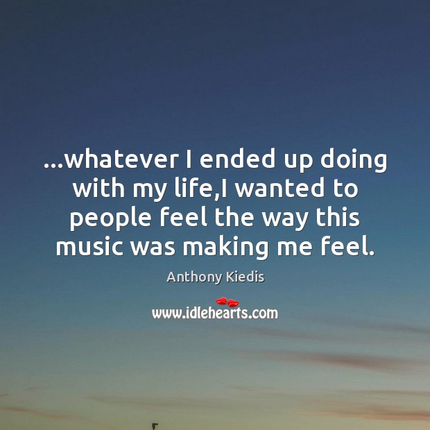 …whatever I ended up doing with my life,I wanted to people Anthony Kiedis Picture Quote
