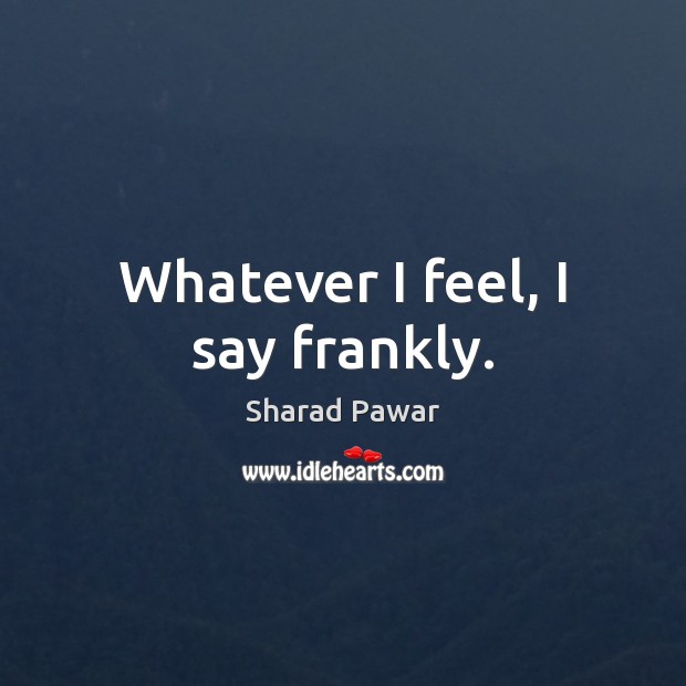Whatever I feel, I say frankly. Sharad Pawar Picture Quote