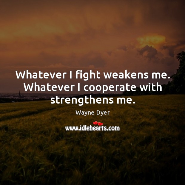 Whatever I fight weakens me. Whatever I cooperate with strengthens me. Wayne Dyer Picture Quote