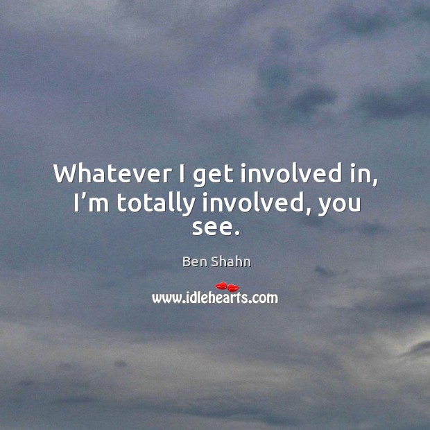 Whatever I get involved in, I’m totally involved, you see. Ben Shahn Picture Quote