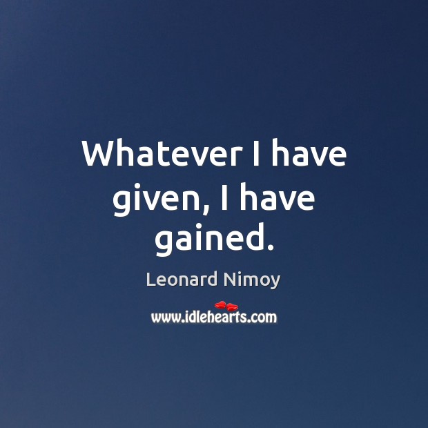Whatever I have given, I have gained. Leonard Nimoy Picture Quote