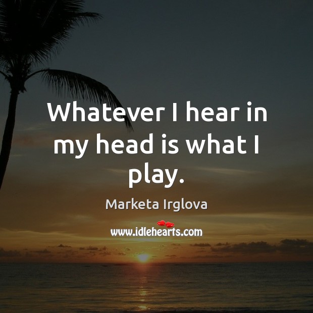 Whatever I hear in my head is what I play. Marketa Irglova Picture Quote