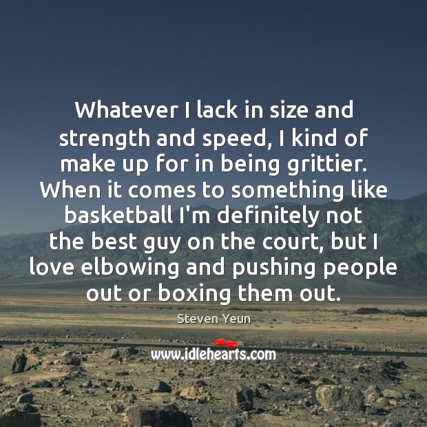 Whatever I lack in size and strength and speed, I kind of 