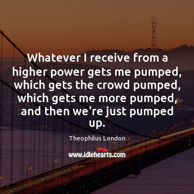 Whatever I receive from a higher power gets me pumped, which gets Theophilus London Picture Quote