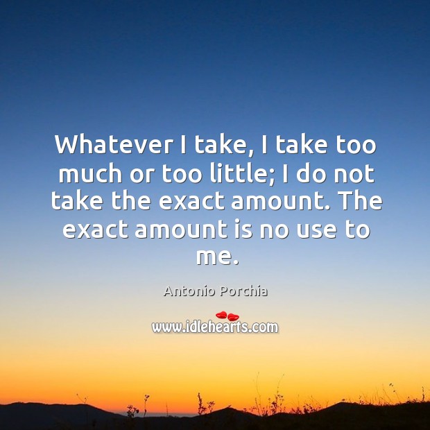 Whatever I take, I take too much or too little; I do not take the exact amount. Antonio Porchia Picture Quote