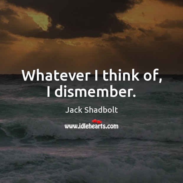 Whatever I think of, I dismember. Image