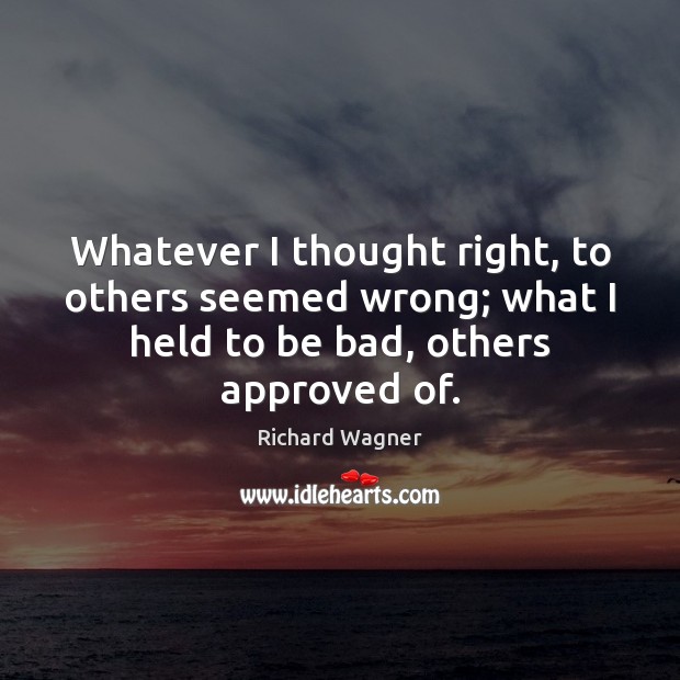 Whatever I thought right, to others seemed wrong; what I held to Richard Wagner Picture Quote